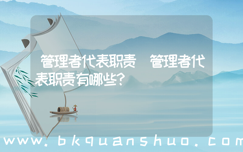 管理者代表职责(管理者代表职责有哪些？)