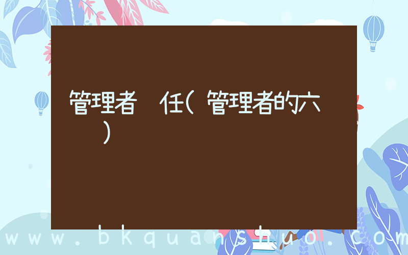 管理者责任(管理者的六项职责)