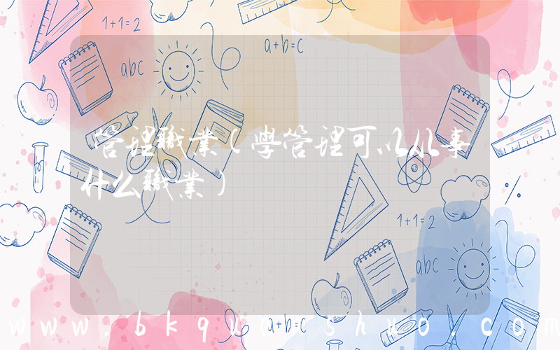 管理职业(学管理可以从事什么职业)