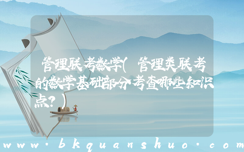管理联考数学(管理类联考的数学基础部分考查哪些知识点？)