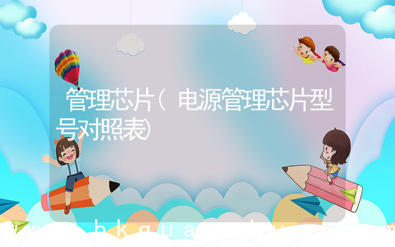 管理芯片(电源管理芯片型号对照表)