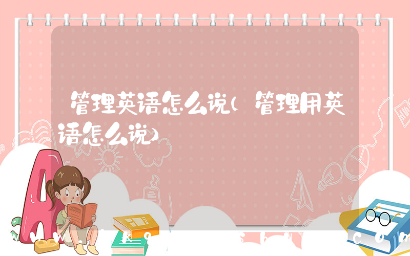 管理英语怎么说(管理用英语怎么说)