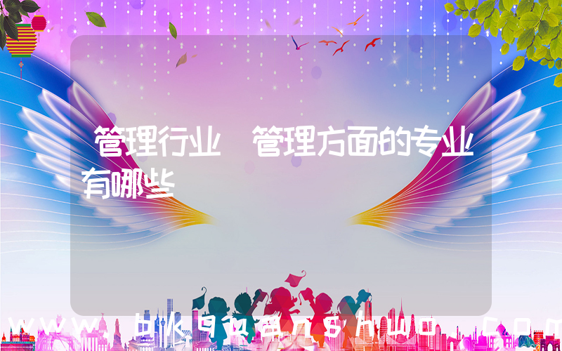 管理行业(管理方面的专业有哪些)