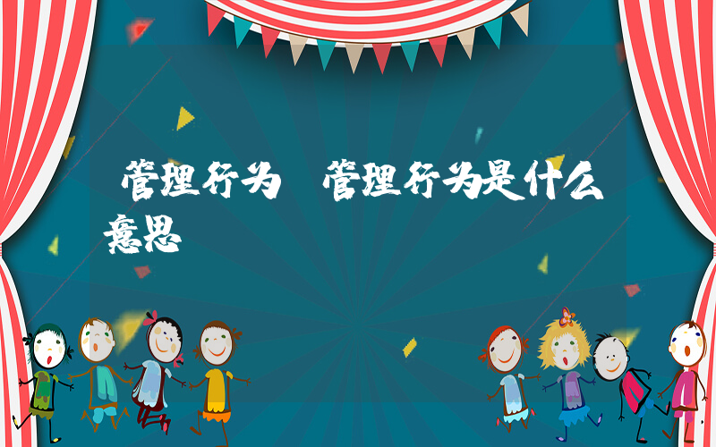 管理行为(管理行为是什么意思？)