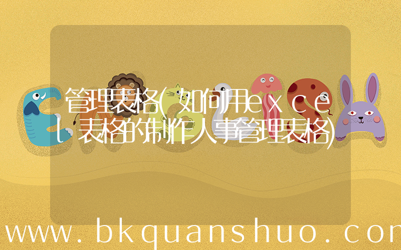 管理表格(如何用excel表格的制作人事管理表格)