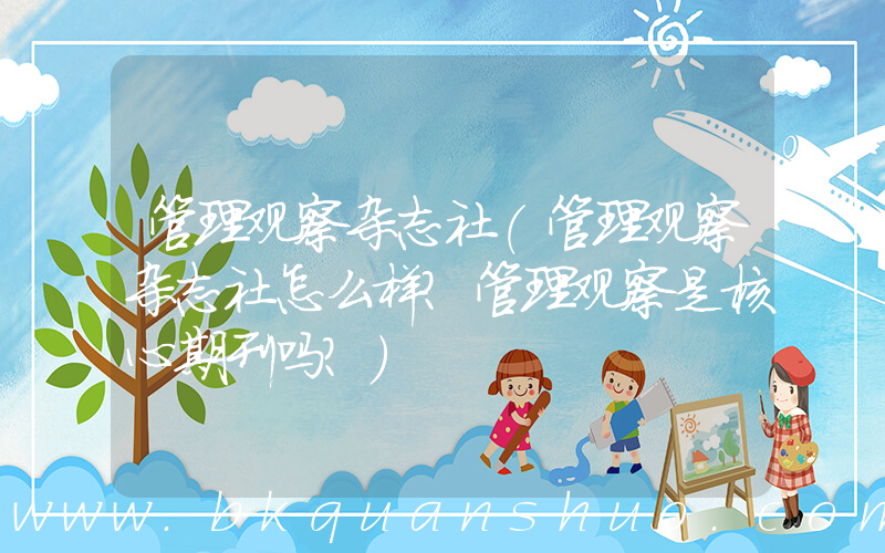 管理观察杂志社(管理观察杂志社怎么样？管理观察是核心期刊吗？)