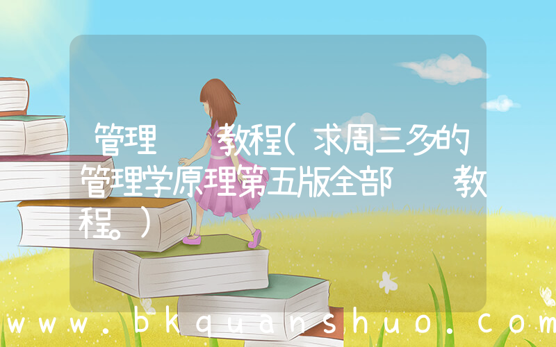 管理视频教程(求周三多的管理学原理第五版全部视频教程。)