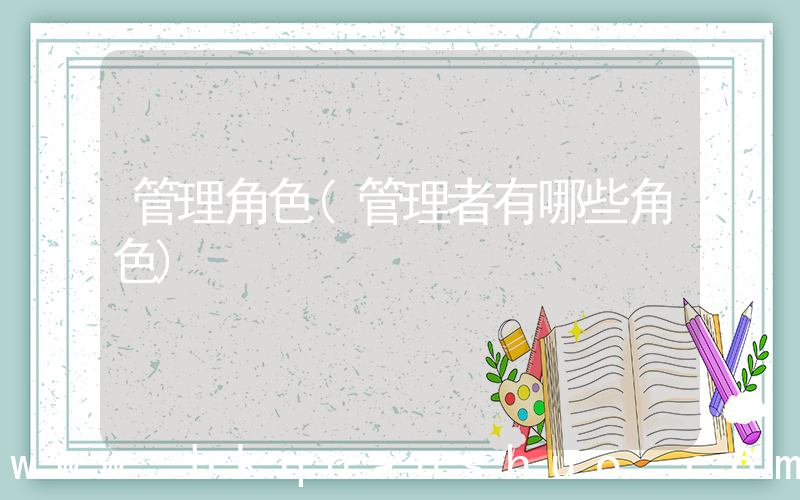 管理角色(管理者有哪些角色)