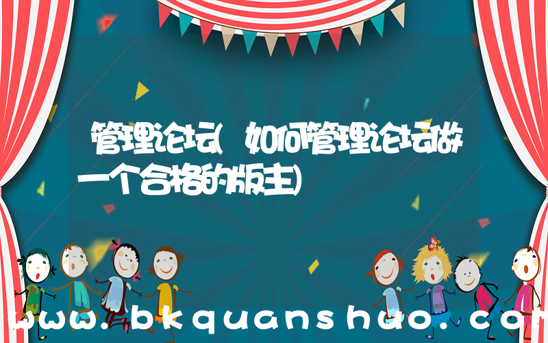 管理论坛(如何管理论坛做一个合格的版主)