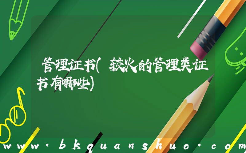 管理证书(较火的管理类证书有哪些)