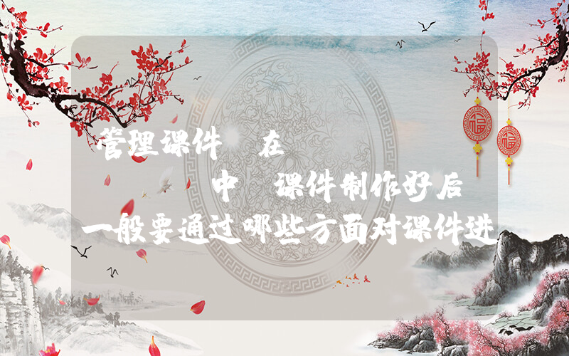 管理课件(在powerpoint中,课件制作好后,一般要通过哪些方面对课件进行管理)
