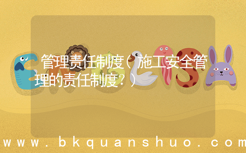 管理责任制度(施工安全管理的责任制度？)