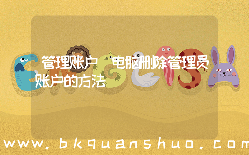 管理账户(电脑删除管理员账户的方法)