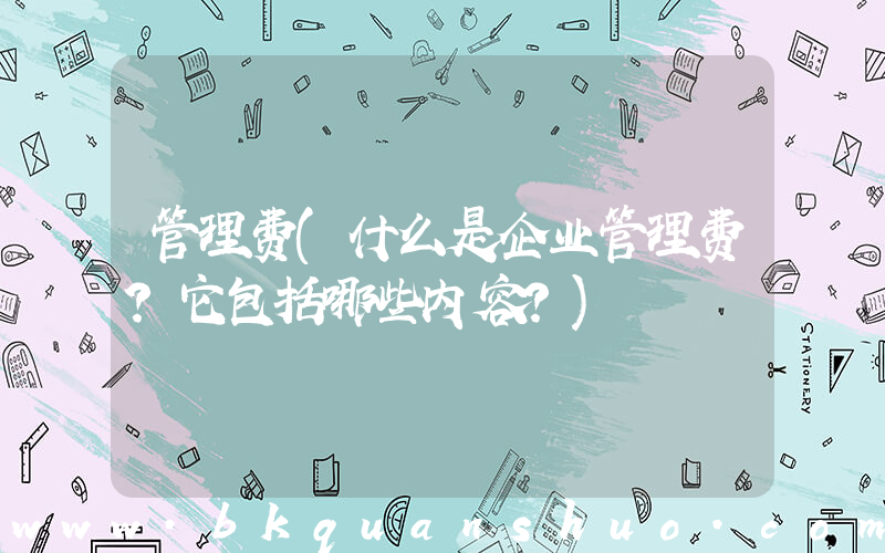 管理费(什么是企业管理费？它包括哪些内容？)