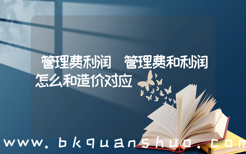 管理费利润(管理费和利润怎么和造价对应)
