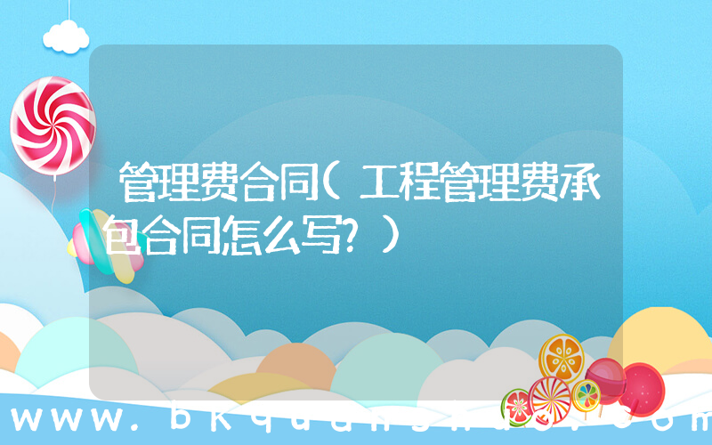 管理费合同(工程管理费承包合同怎么写？)