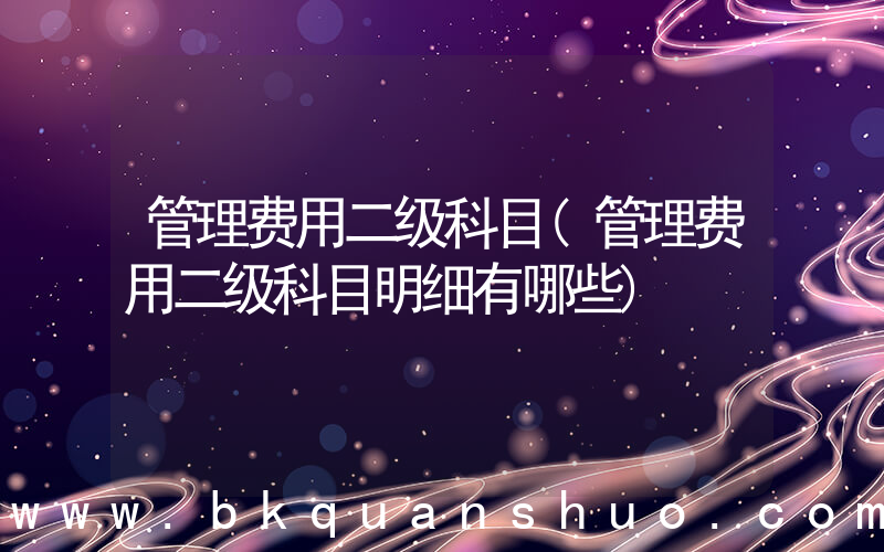 管理费用二级科目(管理费用二级科目明细有哪些)