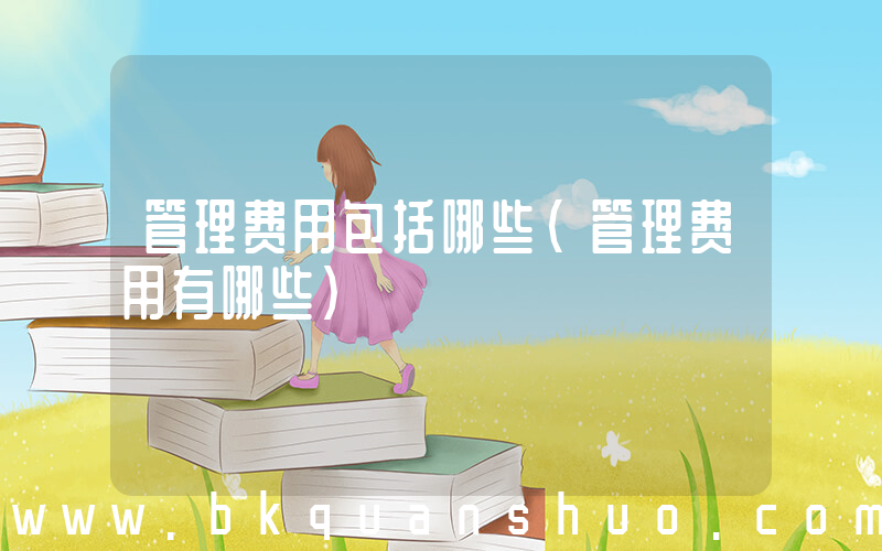 管理费用包括哪些(管理费用有哪些)
