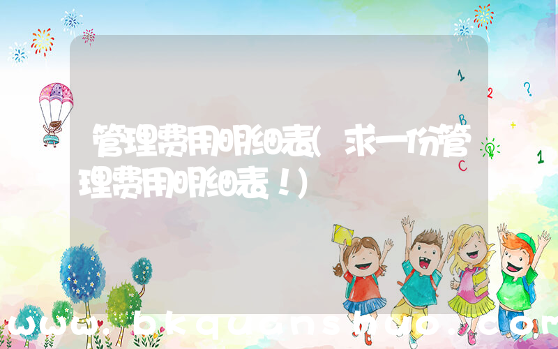 管理费用明细表(求一份管理费用明细表！)
