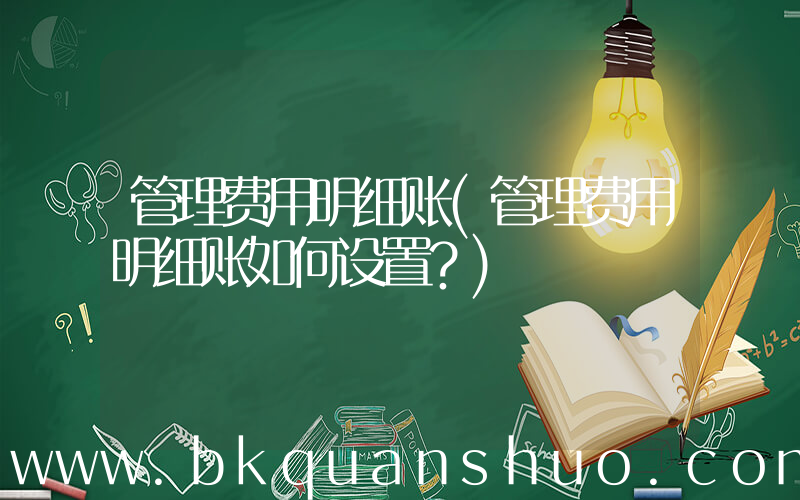 管理费用明细账(管理费用明细账如何设置？)