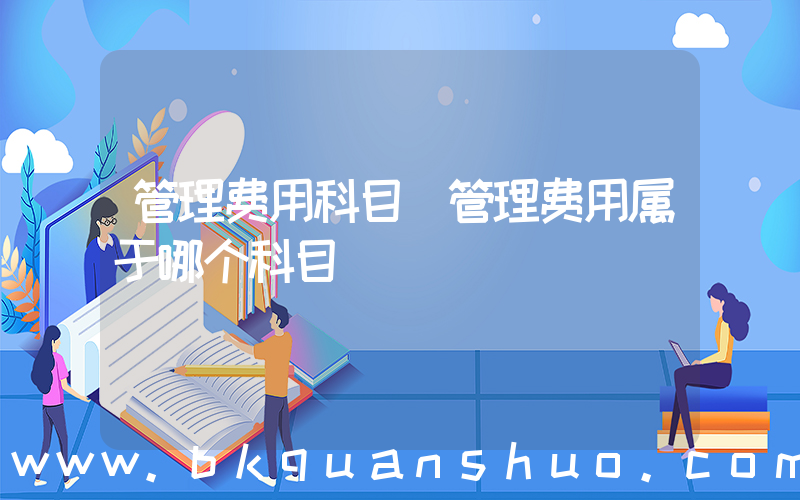 管理费用科目(管理费用属于哪个科目)