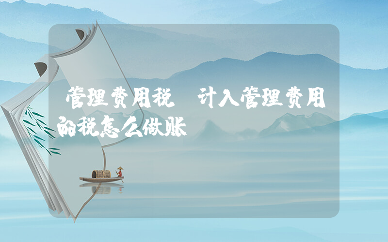 管理费用税(计入管理费用的税怎么做账)