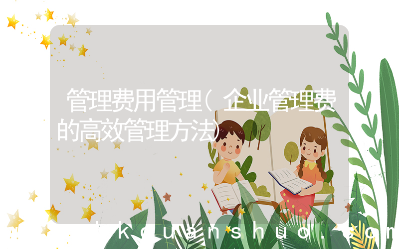 管理费用管理(企业管理费的高效管理方法)