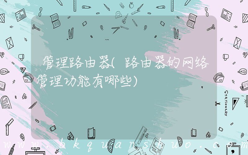 管理路由器(路由器的网络管理功能有哪些)