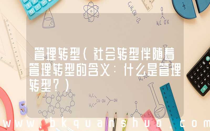 管理转型(社会转型伴随着管理转型的含义：什么是管理转型？)