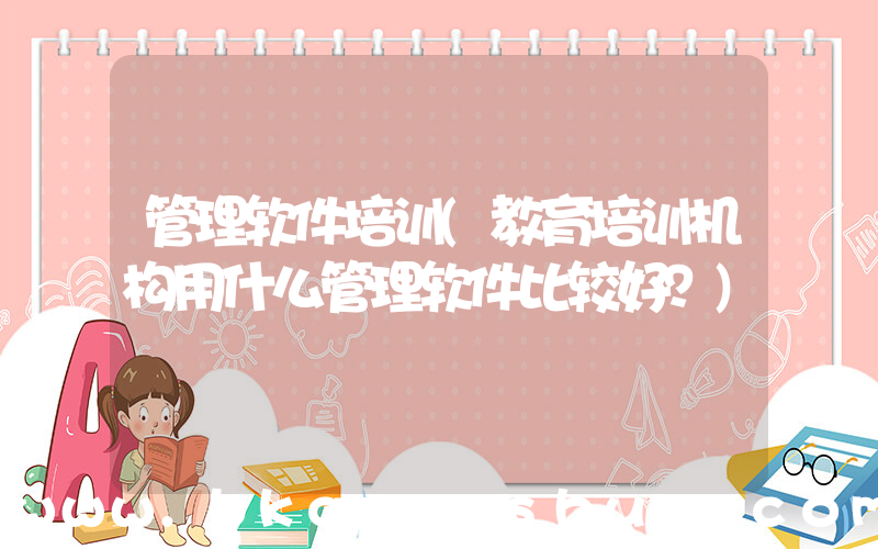 管理软件培训(教育培训机构用什么管理软件比较好？)