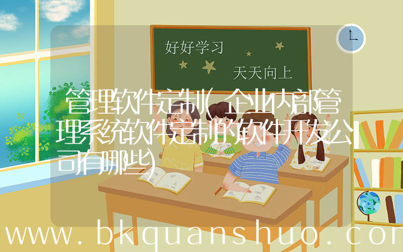 管理软件定制(企业内部管理系统软件定制的软件开发公司有哪些)