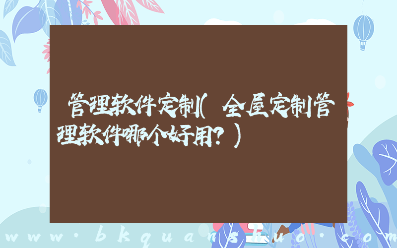 管理软件定制(全屋定制管理软件哪个好用？)
