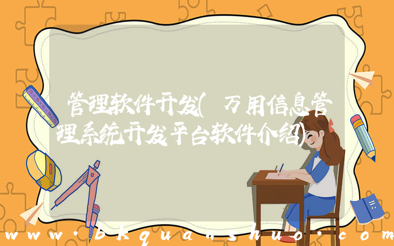 管理软件开发(万用信息管理系统开发平台软件介绍)