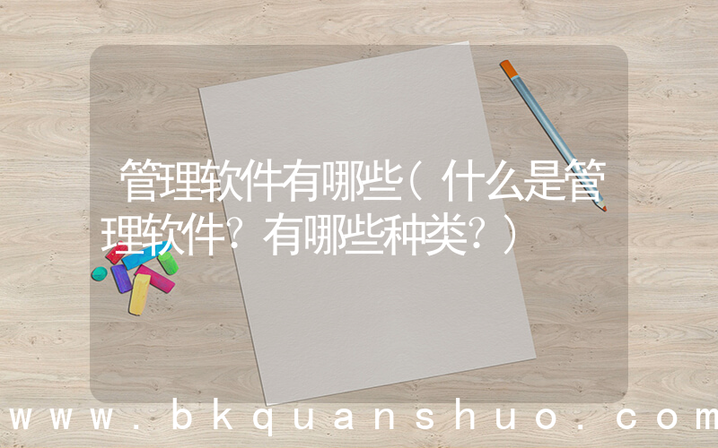管理软件有哪些(什么是管理软件？有哪些种类？)