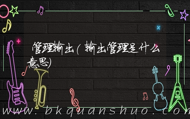 管理输出(输出管理是什么意思)