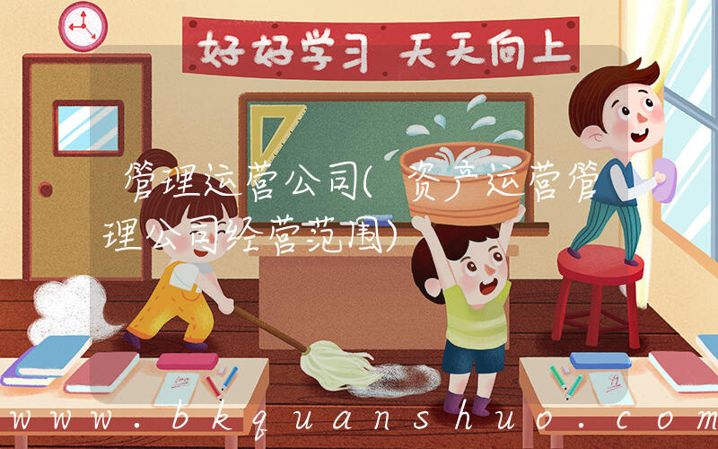 管理运营公司(资产运营管理公司经营范围)