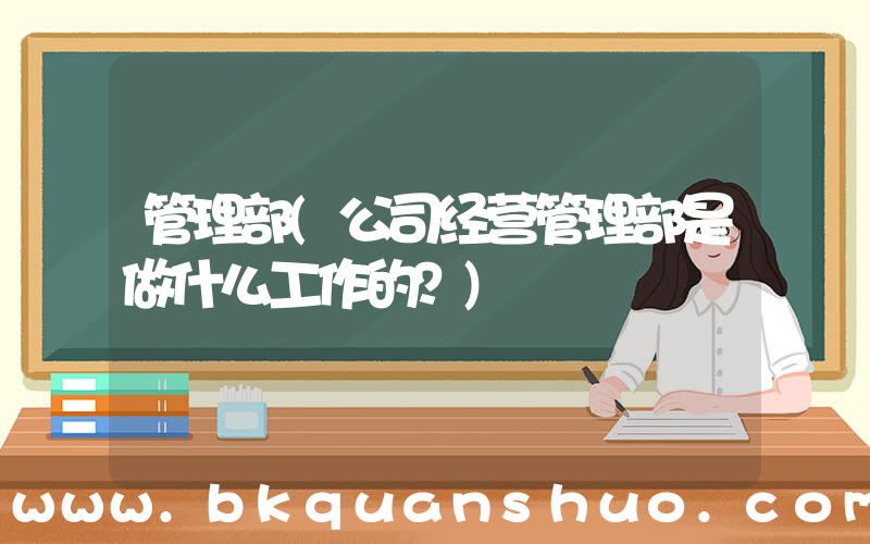 管理部(公司经营管理部是做什么工作的？)