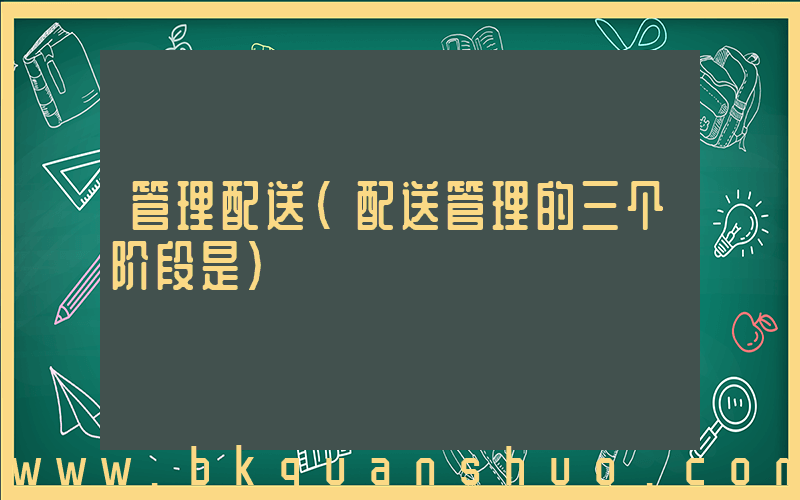 管理配送(配送管理的三个阶段是)
