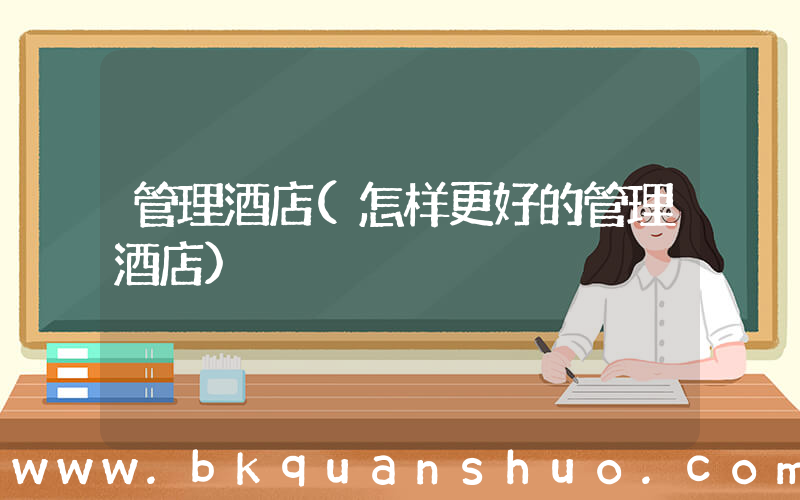 管理酒店(怎样更好的管理酒店)