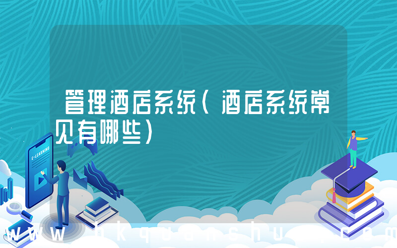 管理酒店系统(酒店系统常见有哪些)