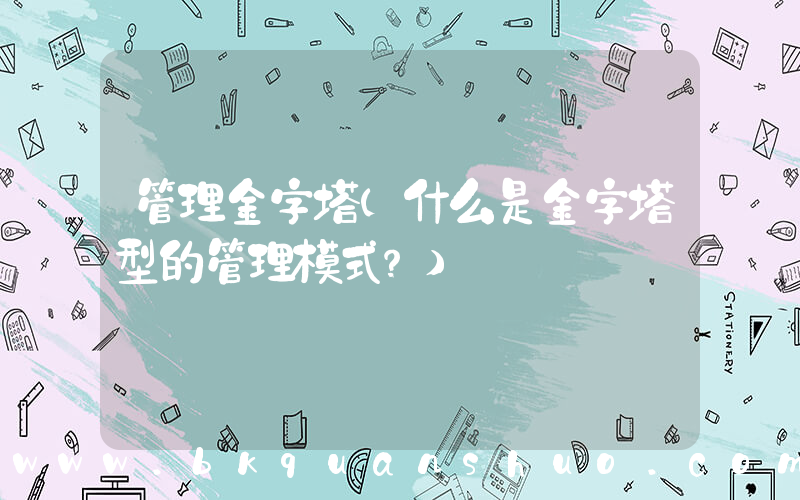 管理金字塔(什么是金字塔型的管理模式？)