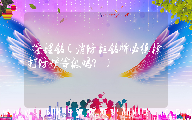 管理铭(消防柜铭牌必须标打防护等级吗？)