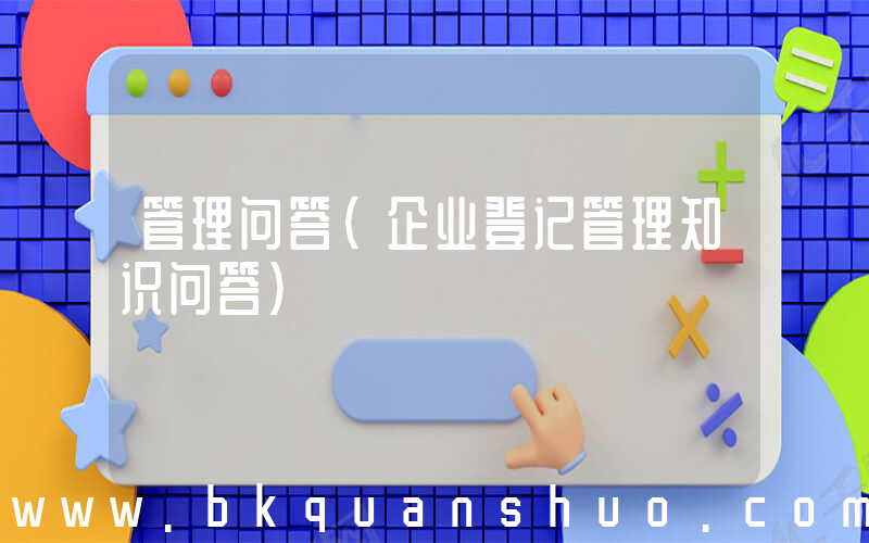 管理问答(企业登记管理知识问答)