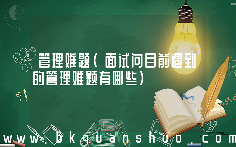 管理难题(面试问目前遇到的管理难题有哪些)