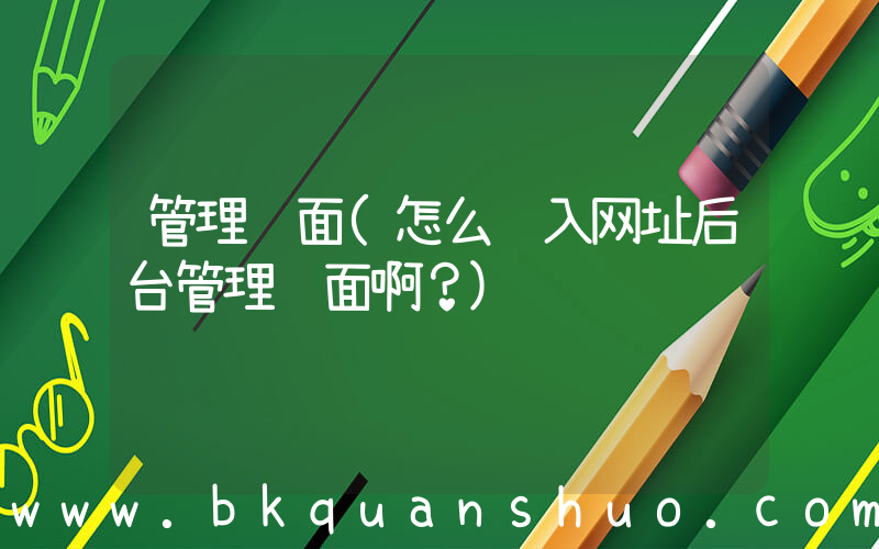 管理页面(怎么进入网址后台管理页面啊？)