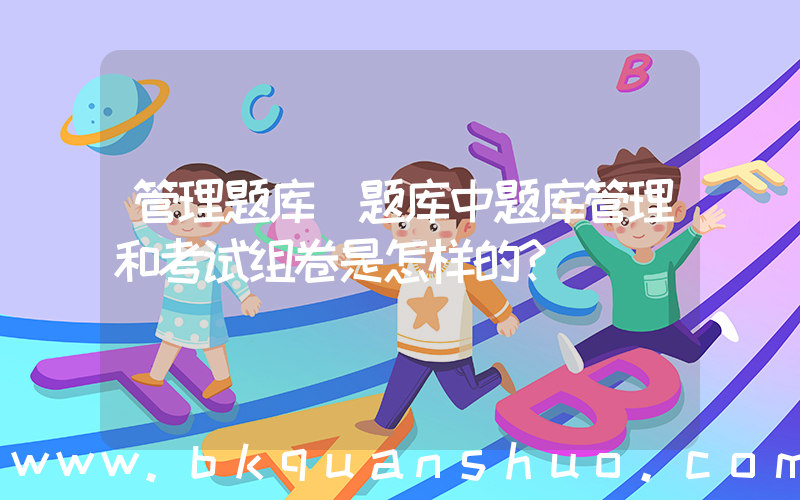 管理题库(题库中题库管理和考试组卷是怎样的？)
