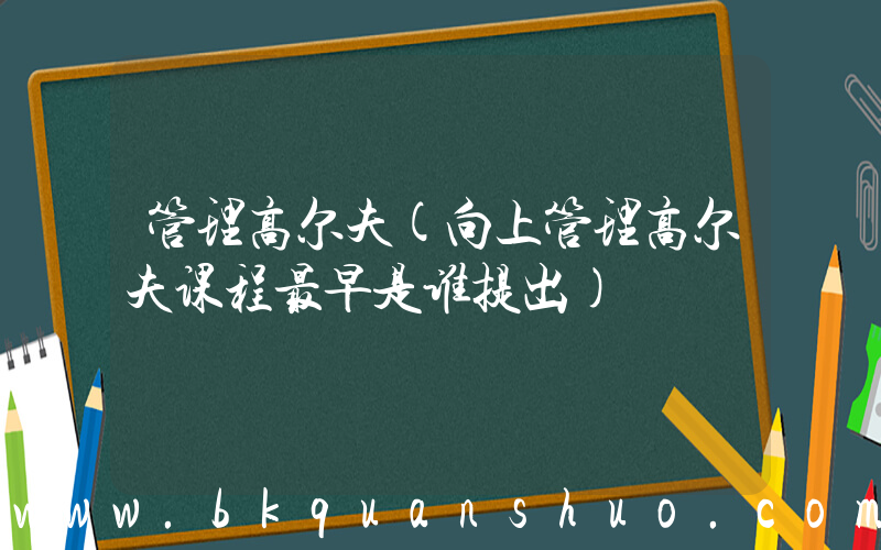 管理高尔夫(向上管理高尔夫课程最早是谁提出)