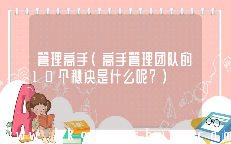 管理高手(高手管理团队的10个秘诀是什么呢？)