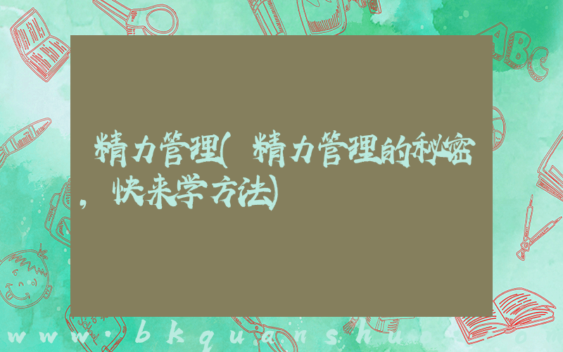 精力管理(精力管理的秘密，快来学方法)
