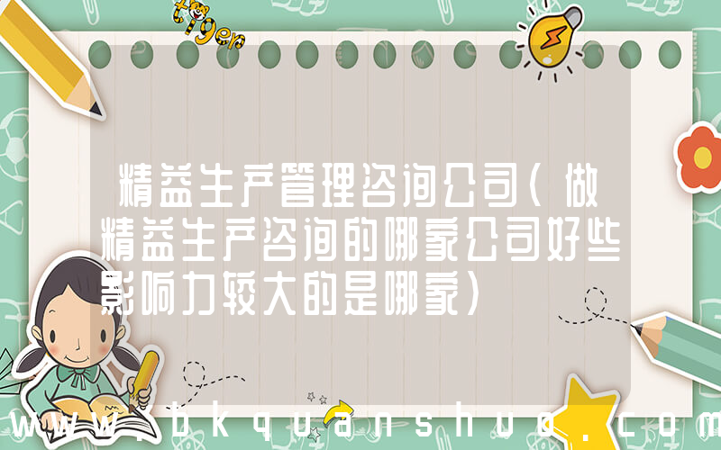 精益生产管理咨询公司(做精益生产咨询的哪家公司好些影响力较大的是哪家)